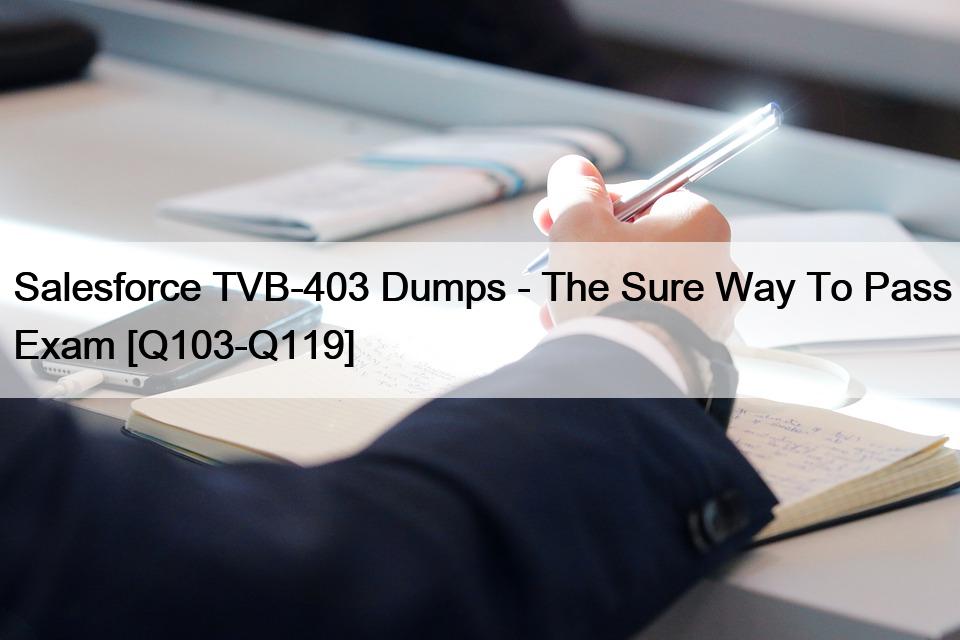 Salesforce TVB-403 Dumps – The Sure Way To Pass Exam [Q103-Q119]