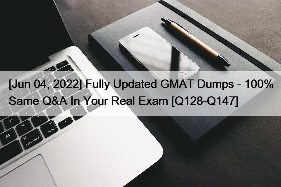 [Jun 04, 2022] Fully Updated GMAT Dumps – 100% Same Q&A In Your Real Exam [Q128-Q147]