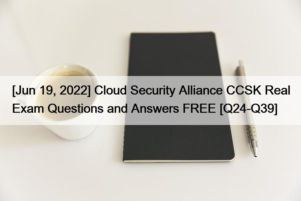 [Jun 19, 2022] Cloud Security Alliance CCSK Real Exam Questions and Answers FREE [Q24-Q39]