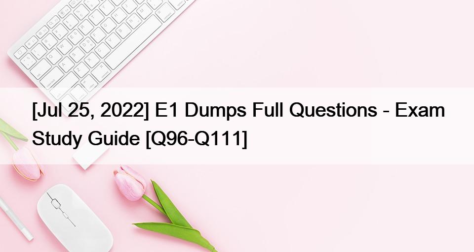 [Jul 25, 2022] E1 Dumps Full Questions – Exam Study Guide [Q96-Q111]