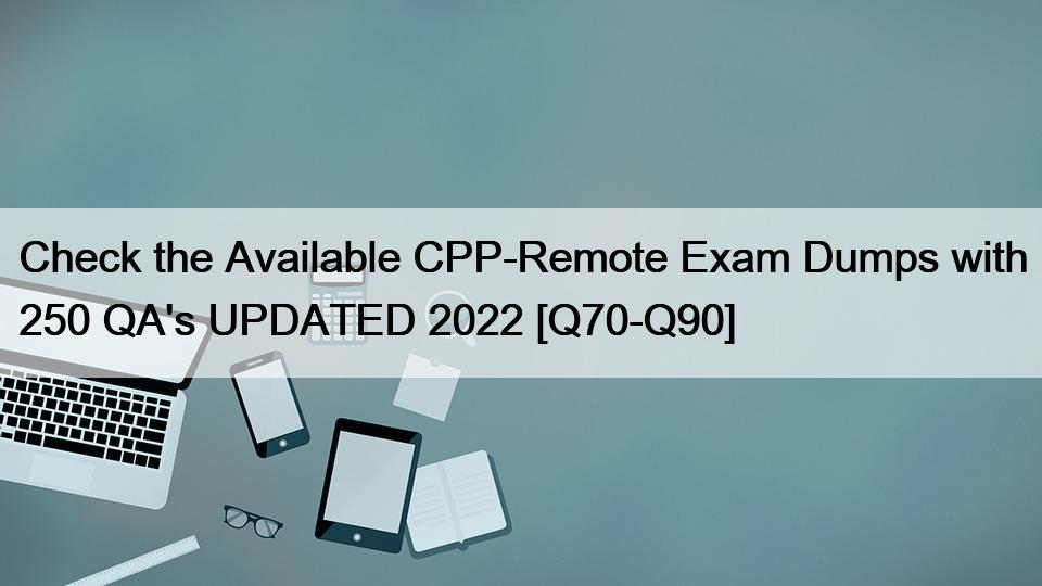 Check the Available CPP-Remote Exam Dumps with 250 QA’s UPDATED 2022 [Q70-Q90]