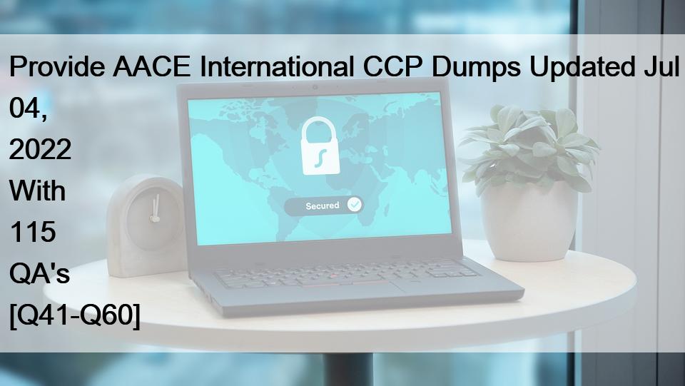 Provide AACE International CCP Dumps Updated Jul 04, 2022 With 115 QA’s [Q41-Q60]