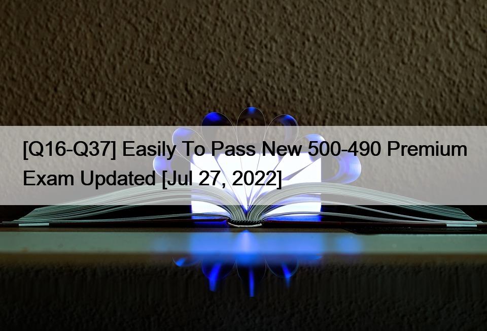 [Q16-Q37] Easily To Pass New 500-490 Premium Exam Updated [Jul 27, 2022]