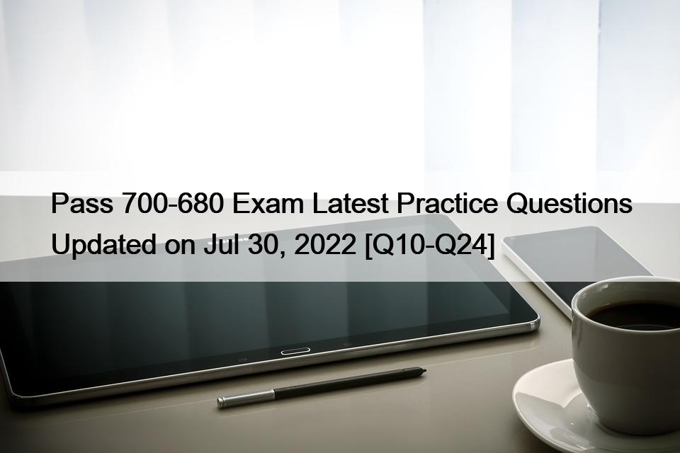 Pass 700-680 Exam Latest Practice Questions Updated on Jul 30, 2022 [Q10-Q24]