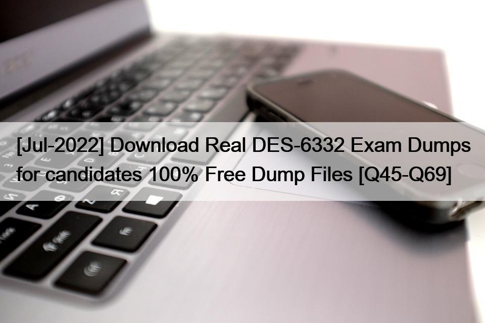 [Jul-2022] Download Real DES-6332 Exam Dumps for candidates 100% Free Dump Files [Q45-Q69]