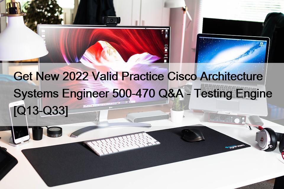 Get New 2022 Valid Practice Cisco Architecture Systems Engineer 500-470 Q&A – Testing Engine [Q13-Q33]