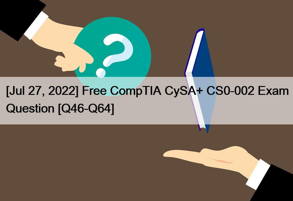 [Jul 27, 2022] Free CompTIA CySA+ CS0-002 Exam Question [Q46-Q64]