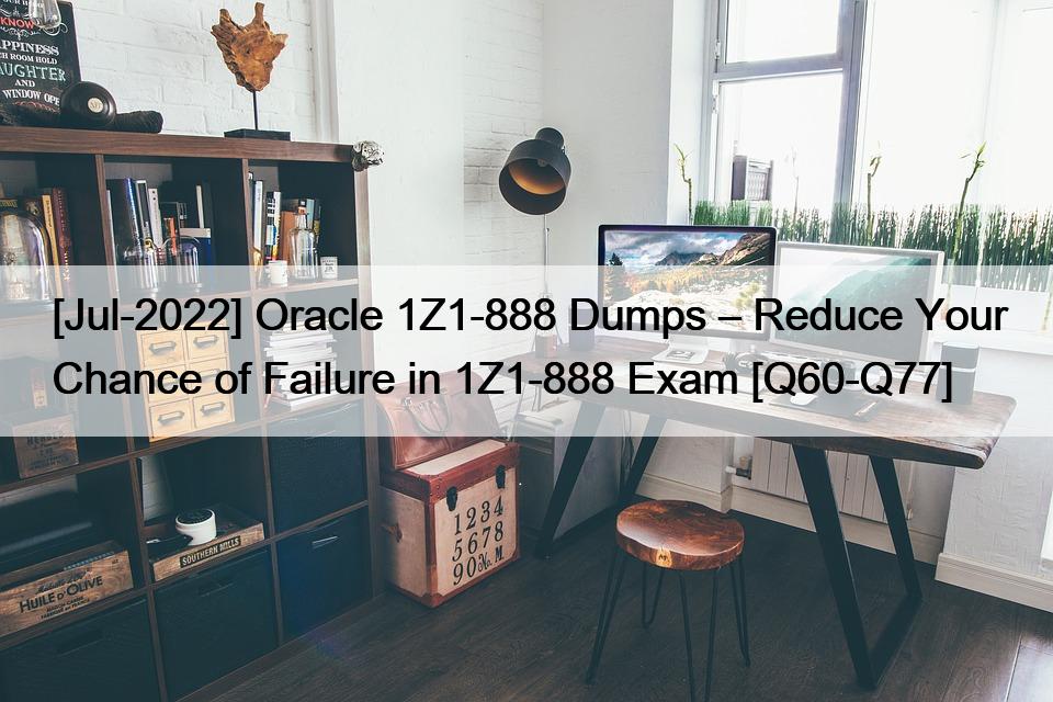 [Jul-2022] Oracle 1Z1-888 Dumps – Reduce Your Chance of Failure in 1Z1-888 Exam [Q60-Q77]