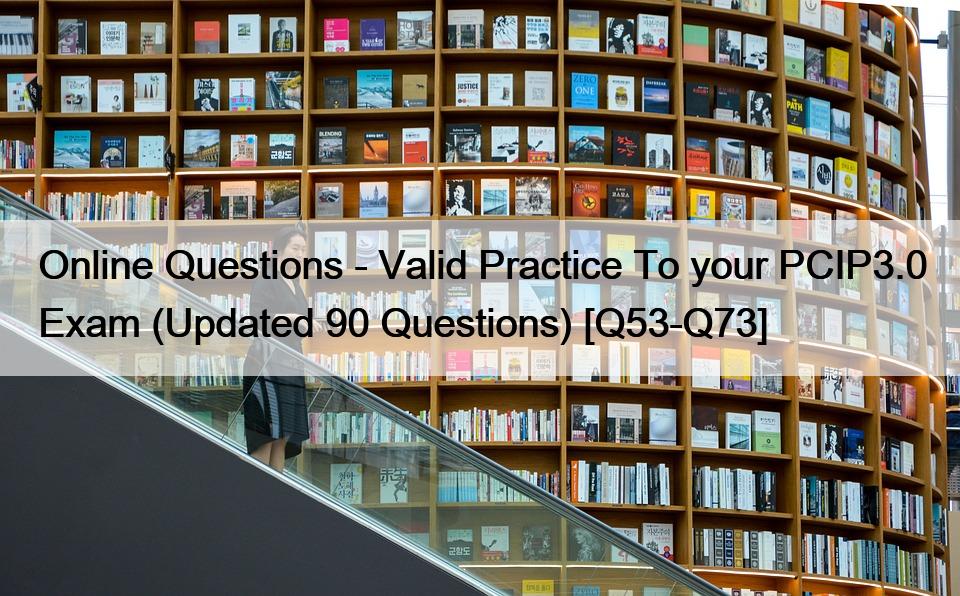 Online Questions – Valid Practice To your PCIP3.0 Exam (Updated 90 Questions) [Q53-Q73]