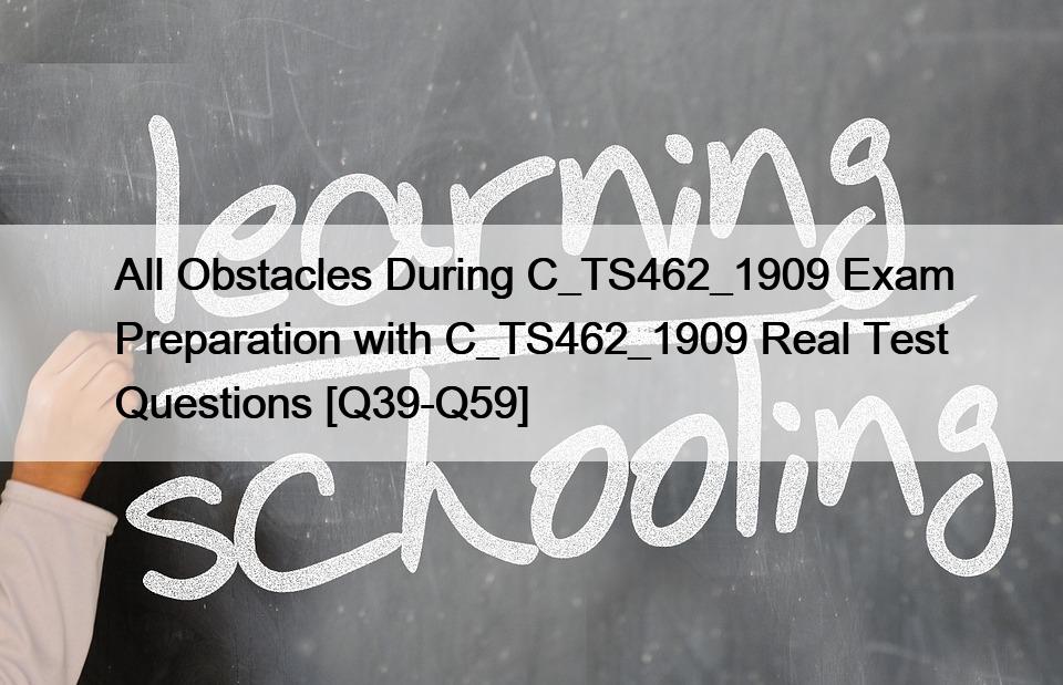 All Obstacles During C_TS462_1909 Exam Preparation with C_TS462_1909 Real Test Questions [Q39-Q59]