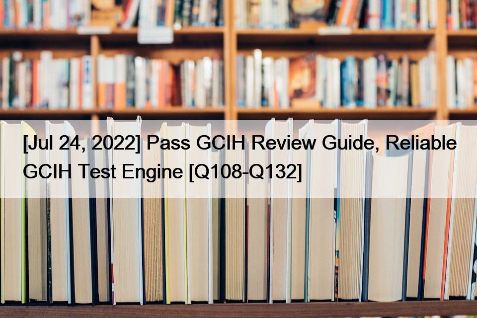 [Jul 24, 2022] Pass GCIH Review Guide, Reliable GCIH Test Engine [Q108-Q132]