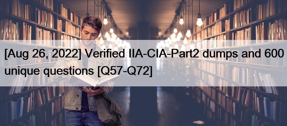 [Aug 26, 2022] Verified IIA-CIA-Part2 dumps and 600 unique questions [Q57-Q72]