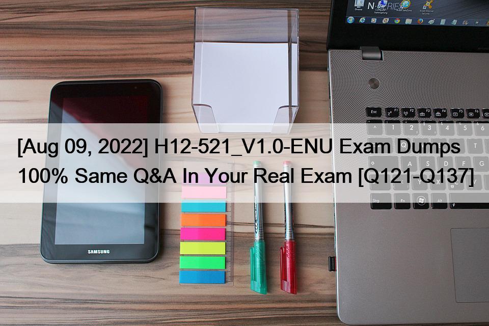 [Aug 09, 2022] H12-521_V1.0-ENU Exam Dumps 100% Same Q&A In Your Real Exam [Q121-Q137]