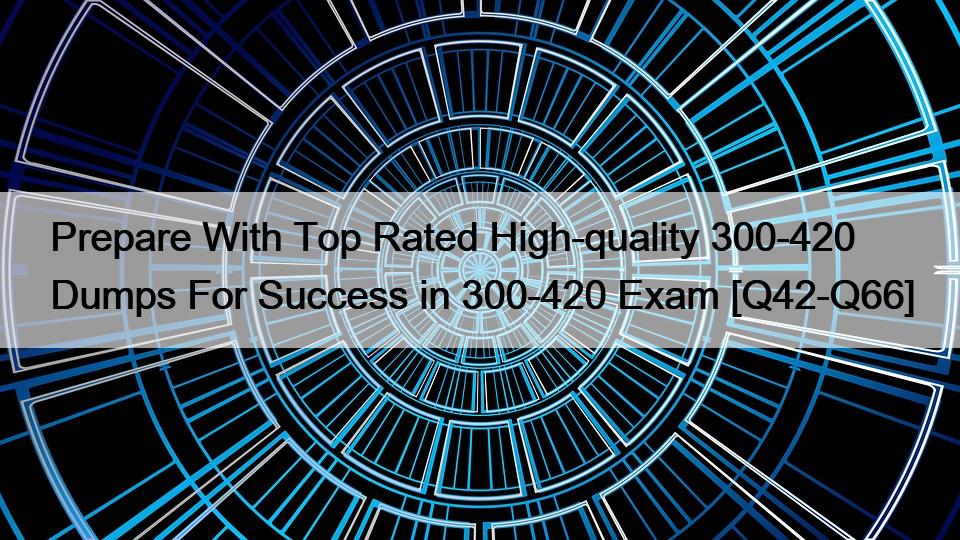 Prepare With Top Rated High-quality 300-420 Dumps For Success in 300-420 Exam [Q42-Q66]