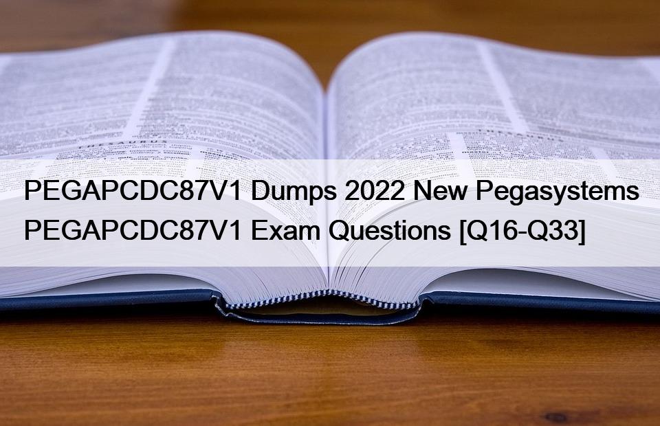 PEGAPCDC87V1 Dumps 2022 New Pegasystems PEGAPCDC87V1 Exam Questions [Q16-Q33]