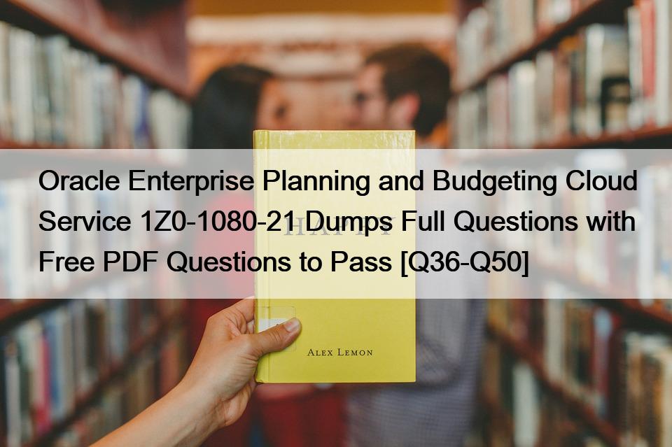 Oracle Enterprise Planning and Budgeting Cloud Service 1Z0-1080-21 Dumps Full Questions with Free PDF Questions to Pass [Q36-Q50]