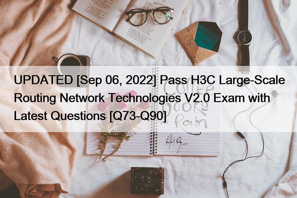 UPDATED [Sep 06, 2022] Pass H3C Large-Scale Routing Network Technologies V2.0 Exam with Latest Questions [Q73-Q90]