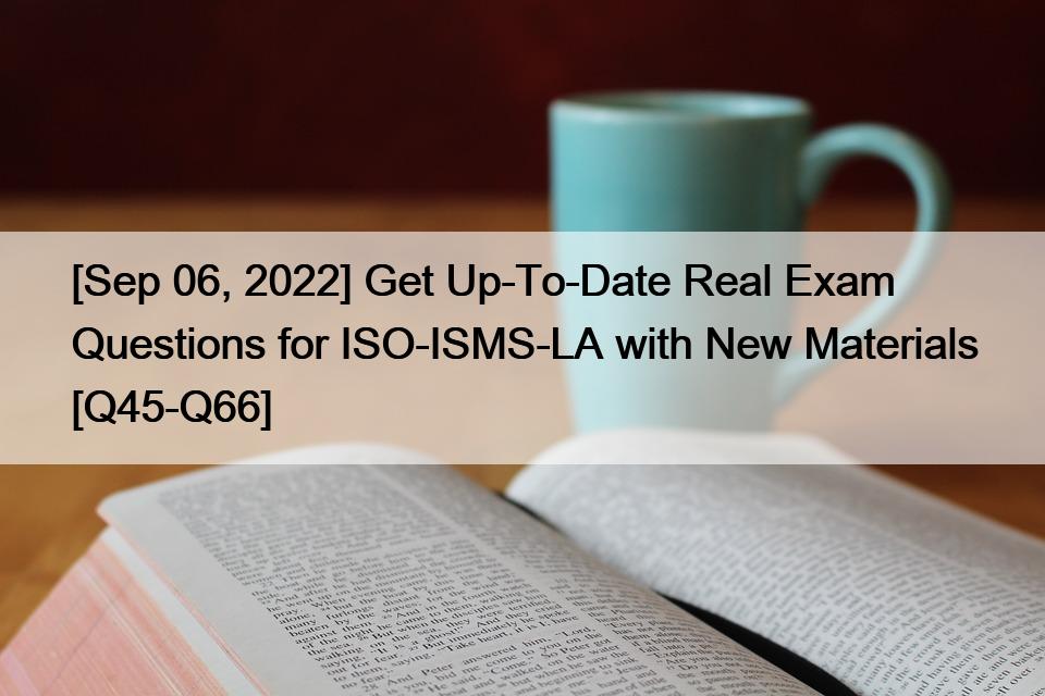 [Sep 06, 2022] Get Up-To-Date Real Exam Questions for ISO-ISMS-LA with New Materials [Q45-Q66]