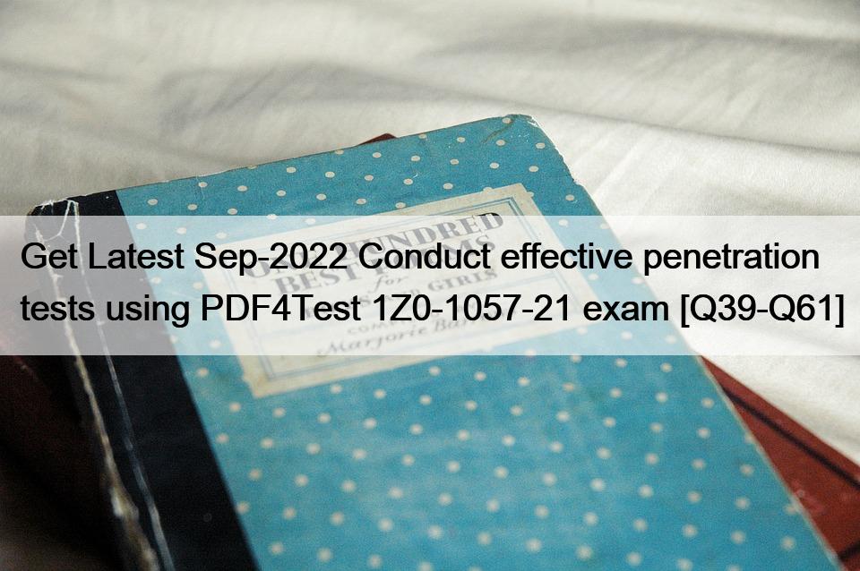Get Latest Sep-2022 Conduct effective penetration tests using PDF4Test 1Z0-1057-21 exam [Q39-Q61]