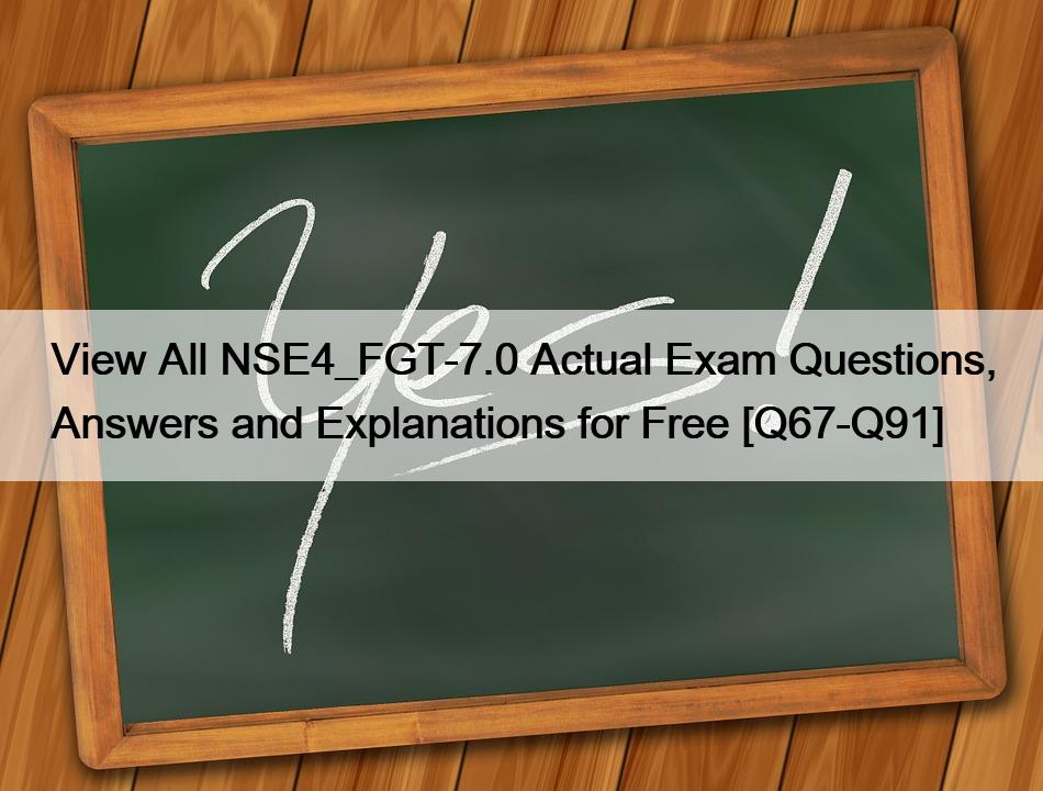 View All NSE4_FGT-7.0 Actual Exam Questions, Answers and Explanations for Free [Q67-Q91]