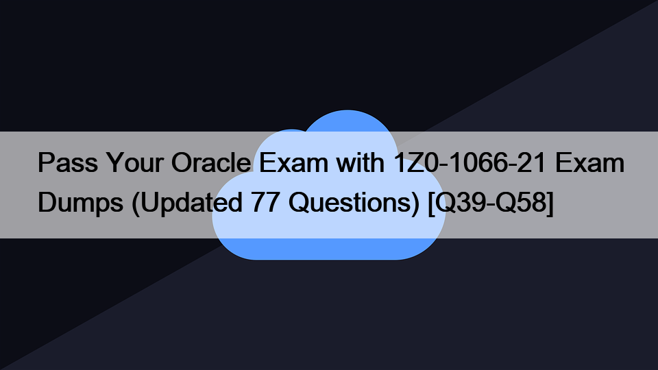 Pass Your Oracle Exam with 1Z0-1066-21 Exam Dumps (Updated 77 Questions) [Q39-Q58]