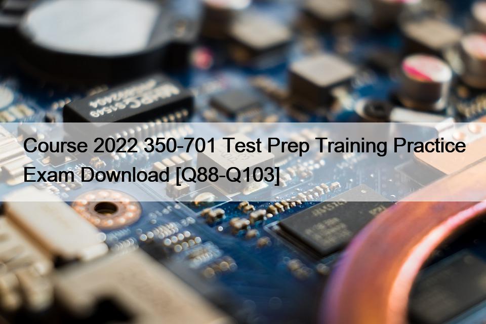 Course 2022 350-701 Test Prep Training Practice Exam Download [Q88-Q103]