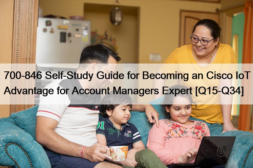 700-846 Self-Study Guide for Becoming an Cisco IoT Advantage for Account Managers Expert [Q15-Q34]