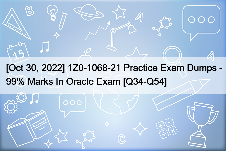 [Oct 30, 2022] 1Z0-1068-21 Practice Exam Dumps – 99% Marks In Oracle Exam [Q34-Q54]