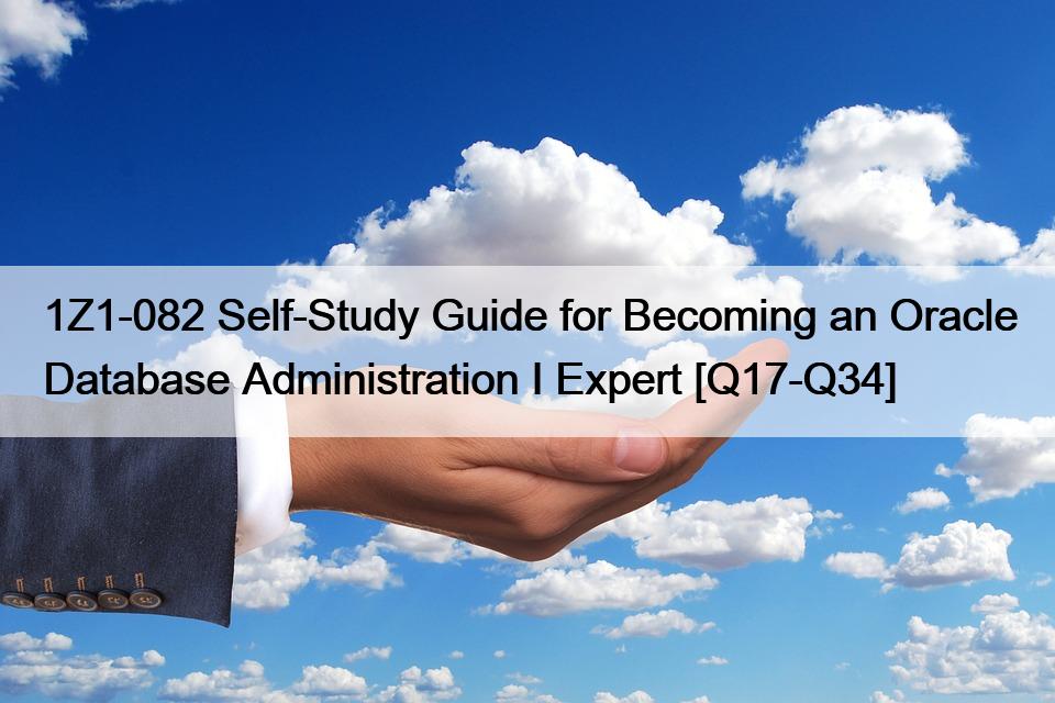 1Z1-082 Self-Study Guide for Becoming an Oracle Database Administration I Expert [Q17-Q34]