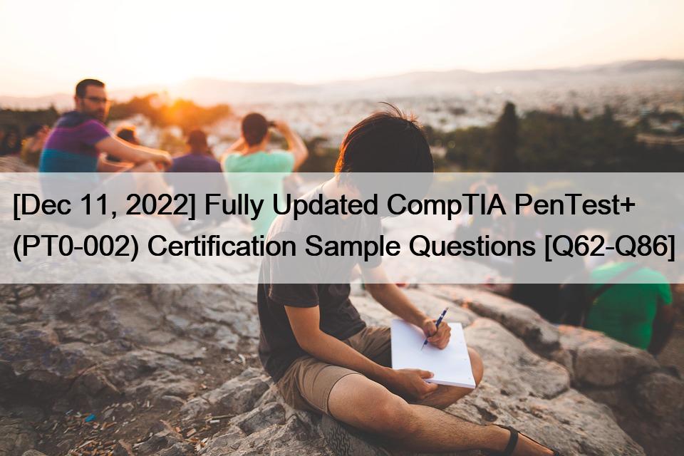 [Dec 11, 2022] Fully Updated CompTIA PenTest+ (PT0-002) Certification Sample Questions [Q62-Q86]