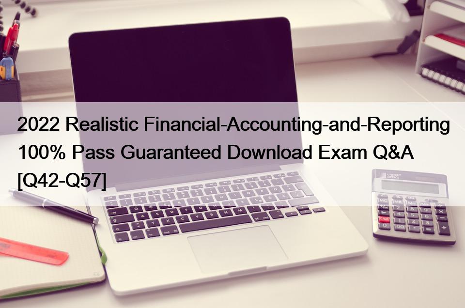 2022 Realistic Financial-Accounting-and-Reporting 100% Pass Guaranteed Download Exam Q&A [Q42-Q57]