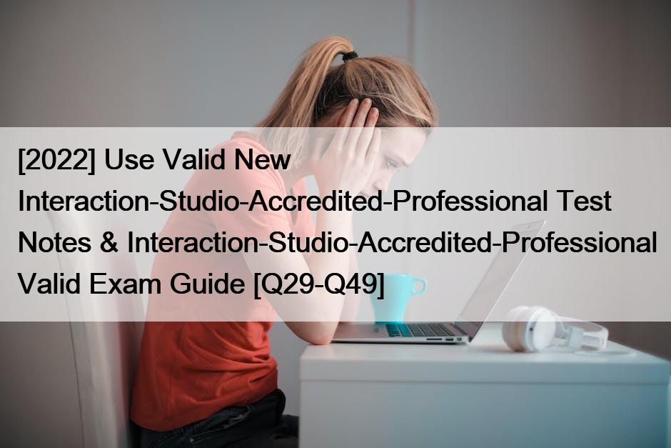 [2022] Use Valid New Interaction-Studio-Accredited-Professional Test Notes & Interaction-Studio-Accredited-Professional Valid Exam Guide [Q29-Q49]