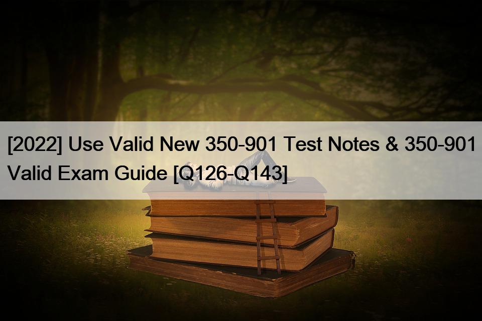 [2022] Use Valid New 350-901 Test Notes & 350-901 Valid Exam Guide [Q126-Q143]