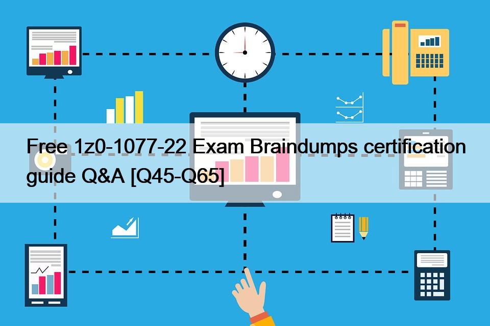 Free 1z0-1077-22 Exam Braindumps certification guide Q&A [Q45-Q65]