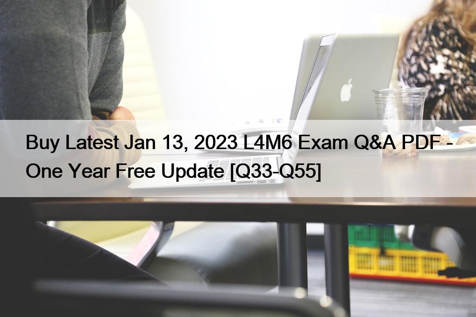 Buy Latest Jan 13, 2023 L4M6 Exam Q&A PDF – One Year Free Update [Q33-Q55]