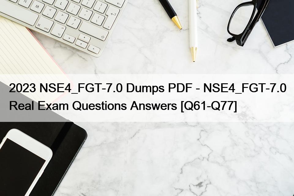 2023 NSE4_FGT-7.0 Dumps PDF – NSE4_FGT-7.0 Real Exam Questions Answers [Q61-Q77]