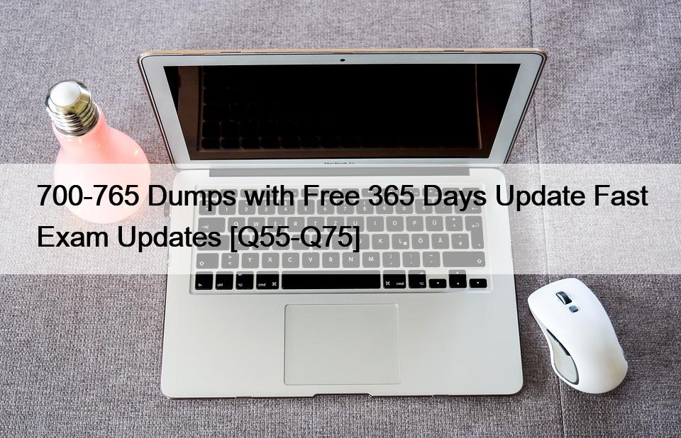 700-765 Dumps with Free 365 Days Update Fast Exam Updates [Q55-Q75]