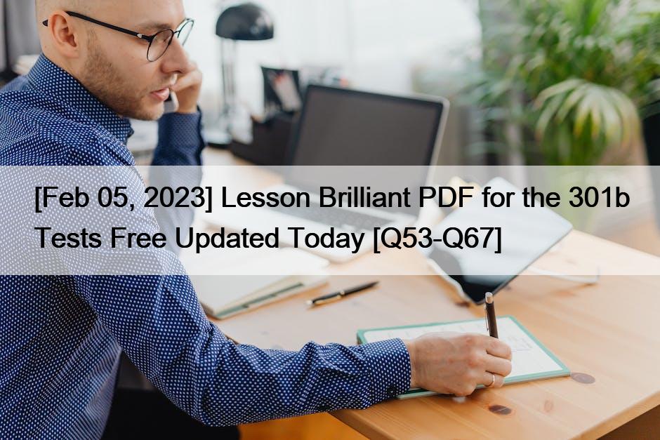 [Feb 05, 2023] Lesson Brilliant PDF for the 301b Tests Free Updated Today [Q53-Q67]