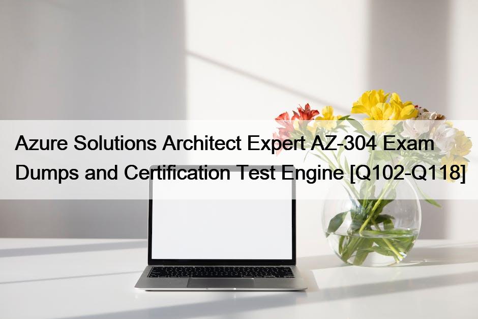 Azure Solutions Architect Expert AZ-304 Exam Dumps and Certification Test Engine [Q102-Q118]