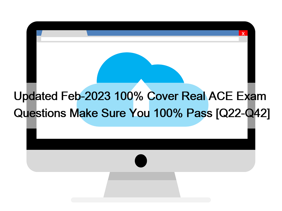 Updated Feb-2023 100% Cover Real ACE Exam Questions Make Sure You 100% Pass [Q22-Q42]