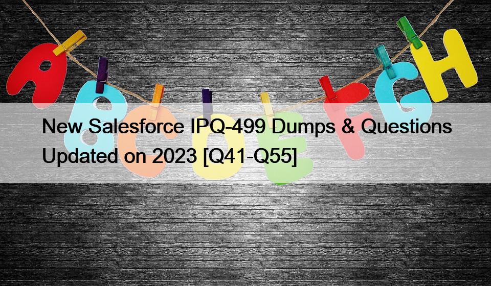 New Salesforce IPQ-499 Dumps & Questions Updated on 2023 [Q41-Q55]