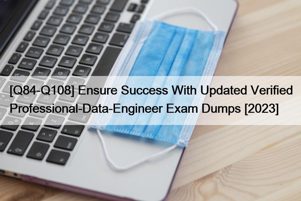 [Q84-Q108] Ensure Success With Updated Verified Professional-Data-Engineer Exam Dumps [2023]