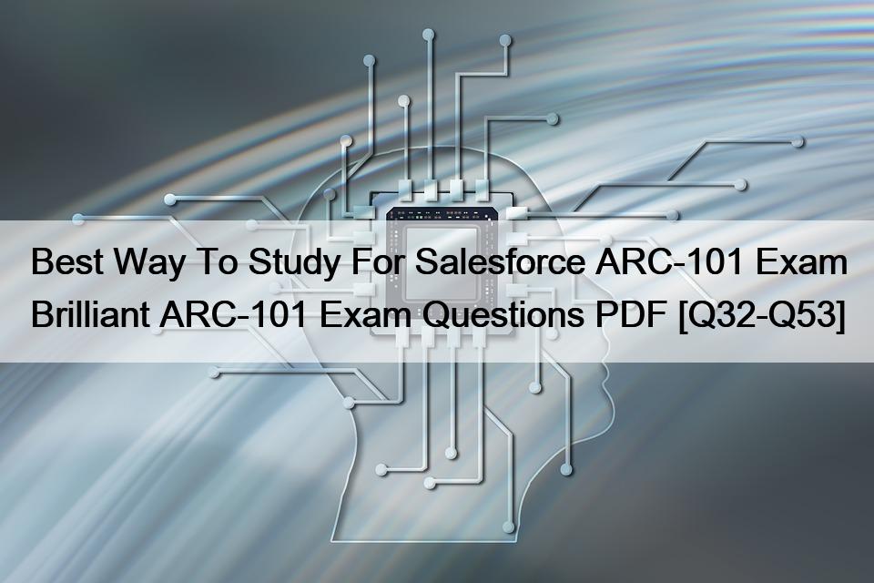 Best Way To Study For Salesforce ARC-101 Exam Brilliant ARC-101 Exam Questions PDF [Q32-Q53]