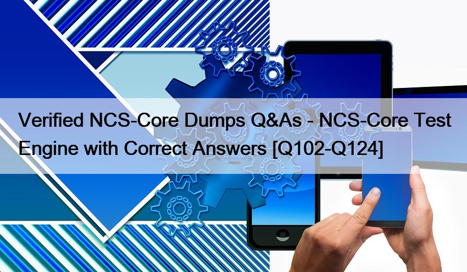 Verified NCS-Core Dumps Q&As – NCS-Core Test Engine with Correct Answers [Q102-Q124]