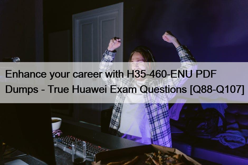 Enhance your career with H35-460-ENU PDF Dumps – True Huawei Exam Questions [Q88-Q107]