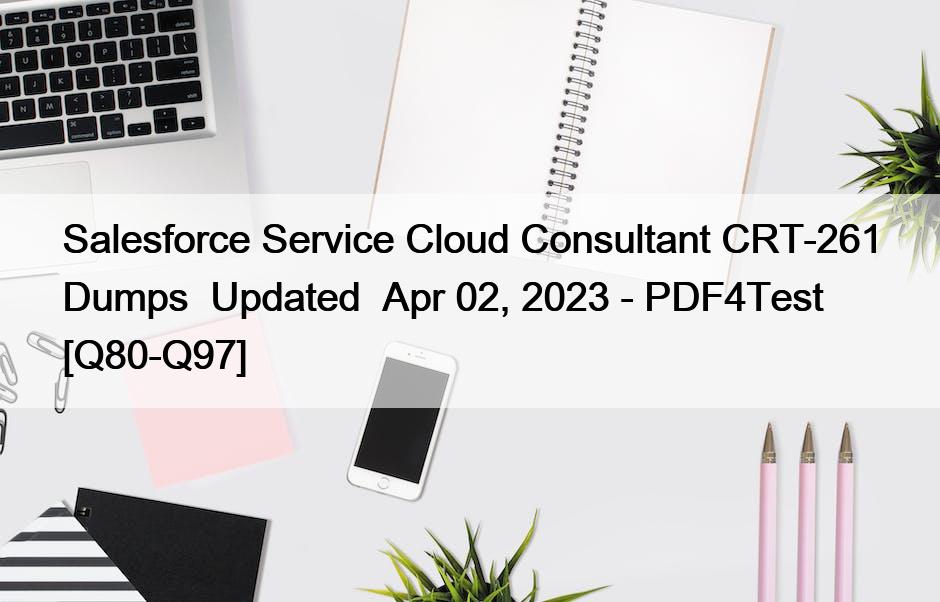 Salesforce Service Cloud Consultant CRT-261 Dumps  Updated  Apr 02, 2023 – PDF4Test [Q80-Q97]