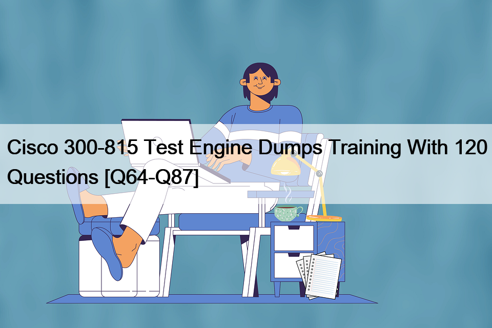 Cisco 300-815 Test Engine Dumps Training With 120 Questions [Q64-Q87]