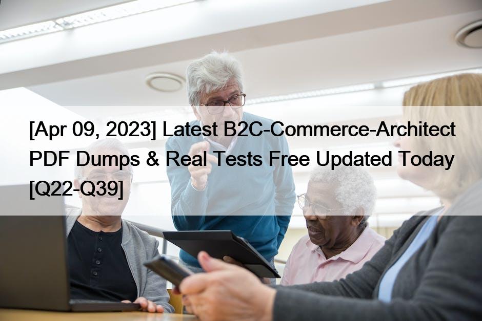 [Apr 09, 2023] Latest B2C-Commerce-Architect PDF Dumps & Real Tests Free Updated Today [Q22-Q39]