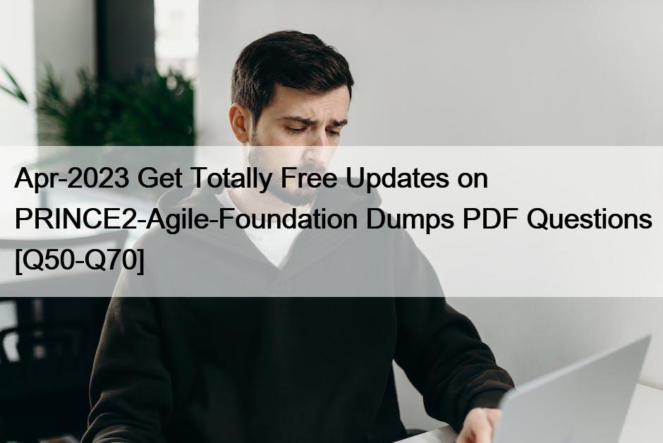 Apr-2023 Get Totally Free Updates on PRINCE2-Agile-Foundation Dumps PDF Questions [Q50-Q70]