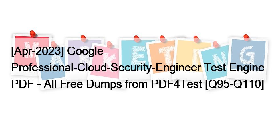 [Apr-2023] Google Professional-Cloud-Security-Engineer Test Engine PDF – All Free Dumps from PDF4Test [Q95-Q110]